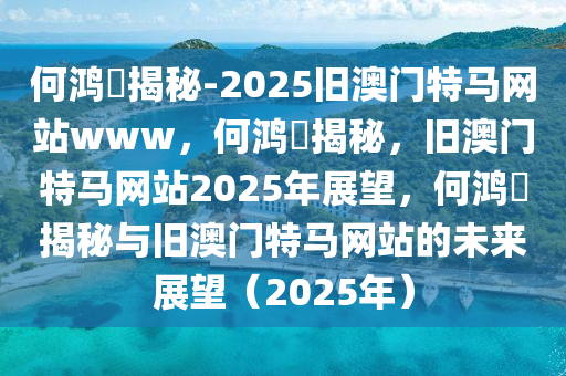 何鸿燊揭秘-2025旧澳门特马网站www，何鸿燊揭秘，旧澳门特马网站2025年展望，何鸿燊揭秘与旧澳门特马网站的未来展望（2025年）今晚必出三肖2025_2025新澳门精准免费提供·精确判断