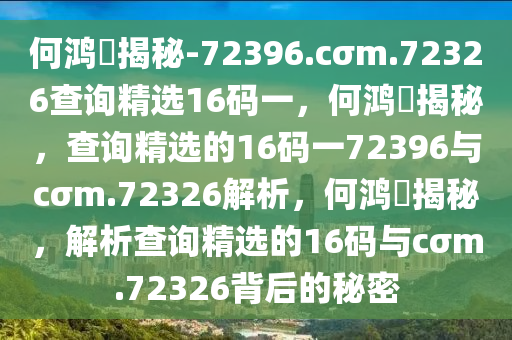 何鸿燊揭秘-72396.cσm.72326查询精选16码一，何鸿燊揭秘，查询精选的16码一72396与cσm.72326解析，何鸿燊揭秘，解析查询精选的16码与cσm.72326背后的秘密今晚必出三肖2025_2025新澳门精准免费提供·精确判断