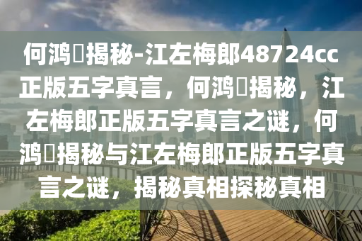 何鸿燊揭秘-江左梅郎48724cc正版五字真言，何鸿燊揭秘，江左梅郎正版五字真言之谜，何鸿燊揭秘与江左梅郎正版五字真言之谜，揭秘真相探秘真相今晚必出三肖2025_2025新澳门精准免费提供·精确判断