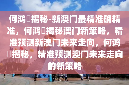 何鸿燊揭秘-新澳门最精准确精准，何鸿燊揭秘澳门新策略，精准预测新澳门未来走向，何鸿燊揭秘，精准预测澳门未来走向的新策略今晚必出三肖2025_2025新澳门精准免费提供·精确判断