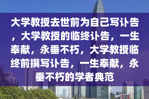 大学教授去世前为自己写讣告，大学教授的临终讣告，一生奉献，永垂不朽，大学教授临终前撰写讣告，一生奉献，永垂不朽的学者典范今晚必出三肖2025_2025新澳门精准免费提供·精确判断