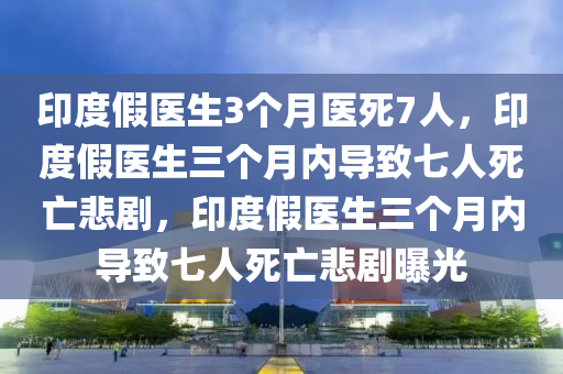 印度假医生3个月医死7人，印度假医生三个月内导致七人死亡悲剧，印度假医生三个月内导致七人死亡悲剧曝光今晚必出三肖2025_2025新澳门精准免费提供·精确判断
