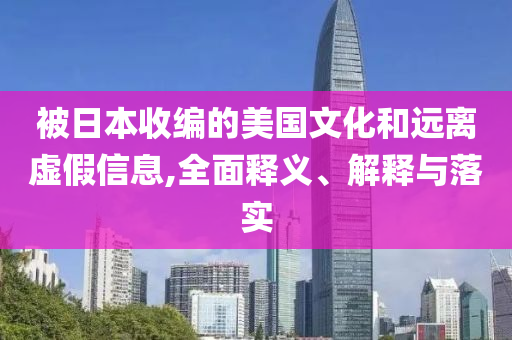 被日本收编的美国文化和远离虚假信息,全面释义、解释与落实今晚必出三肖2025_2025新澳门精准免费提供·精确判断