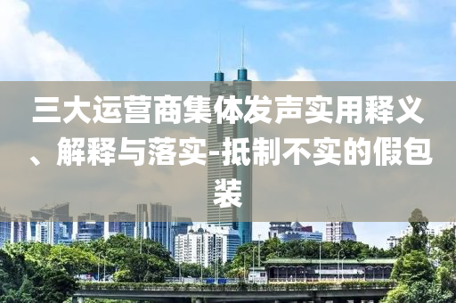 三大运营商集体发声实用释义、解释与落今晚必出三肖2025_2025新澳门精准免费提供·精确判断实-抵制不实的假包装