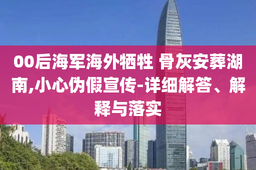 00后海军海外牺牲 骨灰安葬湖南,小心伪假宣传-详细解答、解释与落实今晚必出三肖2025_2025新澳门精准免费提供·精确判断