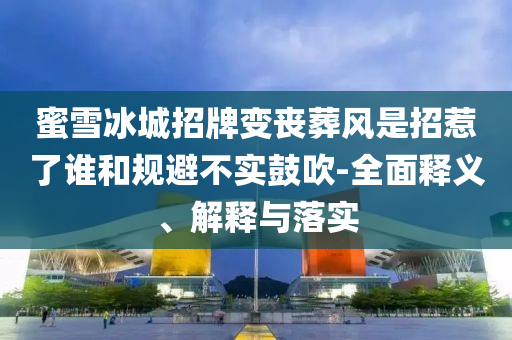 蜜雪今晚必出三肖2025_2025新澳门精准免费提供·精确判断冰城招牌变丧葬风是招惹了谁和规避不实鼓吹-全面释义、解释与落实