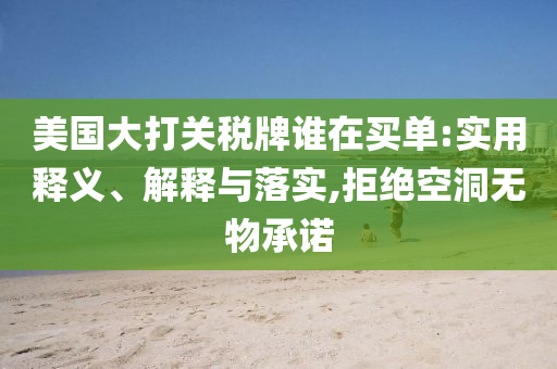 今晚必出三肖2025_2025新澳门精准免费提供·精确判断美国大打关税牌谁在买单:实用释义、解释与落实,拒绝空洞无物承诺