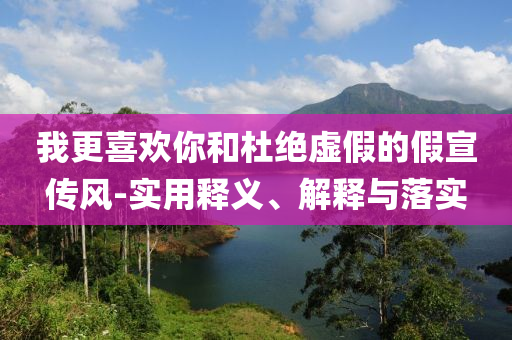 我更喜欢你和杜绝虚假的假宣传风-实用释义、解释与落实今晚必出三肖2025_2025新澳门精准免费提供·精确判断