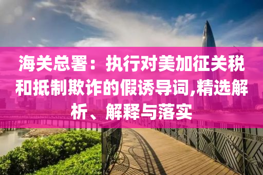 海关总署：执行对美加征关税和抵制欺诈的假诱导词,精选解析、解释与落实今晚必出三肖2025_2025新澳门精准免费提供·精确判断