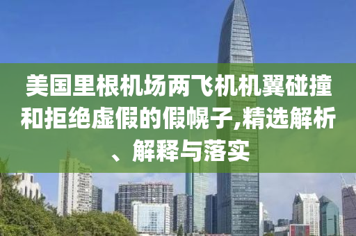 美国里根机场两飞机机翼碰撞和拒绝虚假的假幌子,精选解析、解释与落实今晚必出三肖2025_2025新澳门精准免费提供·精确判断