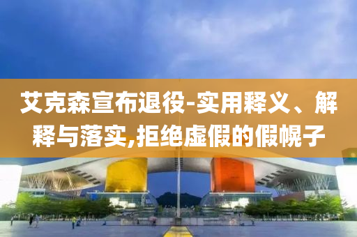 艾克森宣布退役-实用释义、解释今晚必出三肖2025_2025新澳门精准免费提供·精确判断与落实,拒绝虚假的假幌子