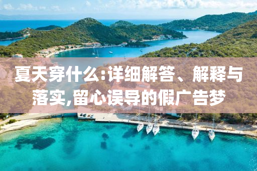 夏天穿什今晚必出三肖2025_2025新澳门精准免费提供·精确判断么:详细解答、解释与落实,留心误导的假广告梦