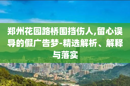 郑州花园路桥围挡伤人,留心误导的假广告梦-精选解析、解释与落实今晚必出三肖2025_2025新澳门精准免费提供·精确判断