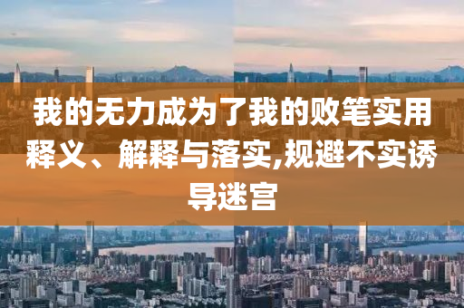 我的无力成为了我的败笔实用释义、解释与落实,规避不实诱导迷宫今晚必出三肖2025_2025新澳门精准免费提供·精确判断