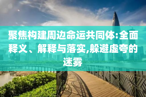 聚焦构建周边命运共同体:全面释义、解释与落实,躲避虚夸的迷雾今晚必出三肖2025_2025新澳门精准免费提供·精确判断