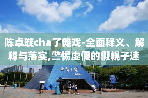 陈卓璇cha了傩戏-全面释义、解释与落实,警惕虚假的假幌子迷今晚必出三肖2025_2025新澳门精准免费提供·精确判断