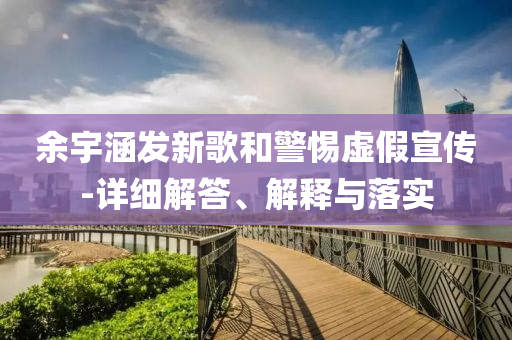 余宇涵发新歌和警惕虚假宣传-详细解答、解释今晚必出三肖2025_2025新澳门精准免费提供·精确判断与落实