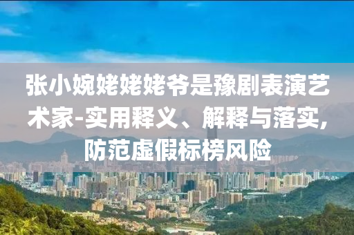 张小婉姥姥姥爷是豫剧表演艺术家-实用释义、解释与落实,防范虚假标榜风险今晚必出三肖2025_2025新澳门精准免费提供·精确判断