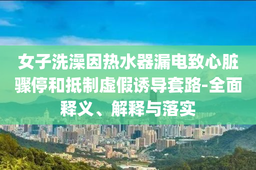 女子洗澡因热水器漏电今晚必出三肖2025_2025新澳门精准免费提供·精确判断致心脏骤停和抵制虚假诱导套路-全面释义、解释与落实