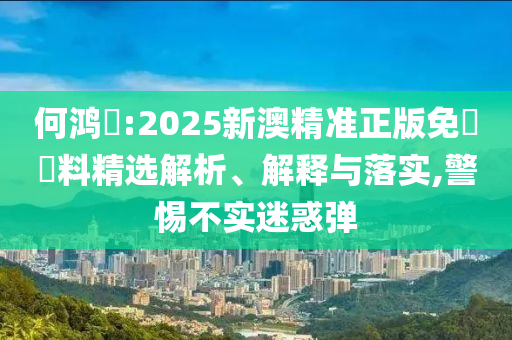 何鸿燊:2025新澳精准正版免費資料精选解析、解释与落实,警惕不实迷惑弹今晚必出三肖2025_2025新澳门精准免费提供·精确判断