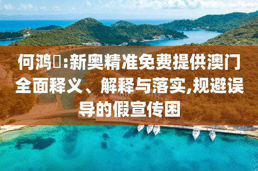 何鸿燊:新奥精准免费提供澳门全面释义、解释与落实,规避误导的假宣传困今晚必出三肖2025_2025新澳门精准免费提供·精确判断