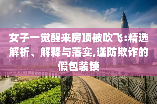 女子一觉醒来房顶被吹飞:精选解析、解释与落实,谨防欺诈的假包装锁今晚必出三肖2025_2025新澳门精准免费提供·精确判断