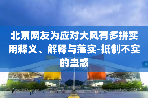 北京网友为应对大风有多拼实用释义、解释与落实-抵制不实的蛊惑今晚必出三肖2025_2025新澳门精准免费提供·精确判断