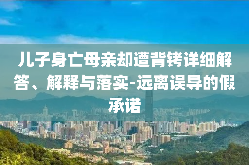 儿子身亡母亲却遭背铐今晚必出三肖2025_2025新澳门精准免费提供·精确判断详细解答、解释与落实-远离误导的假承诺