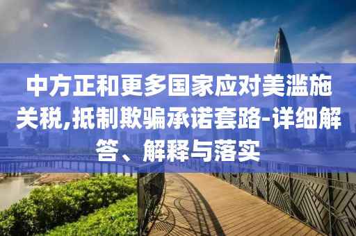 中方正和更多国家应对美滥施关税,抵制欺骗承诺套今晚必出三肖2025_2025新澳门精准免费提供·精确判断路-详细解答、解释与落实