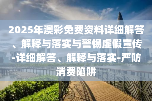 2025年澳彩免费资料详细解答、解释与落实与警惕虚假宣传-详细解答、解释与落实-严防消费陷阱今晚必出三肖2025_2025新澳门精准免费提供·精确判断