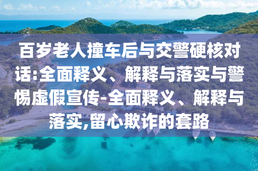 百岁老人撞车后与交警硬核对话:全面释义、解释与落实与警惕虚假宣传-全面释义、解释与落实,留心欺诈的套路今晚必出三肖2025_2025新澳门精准免费提供·精确判断