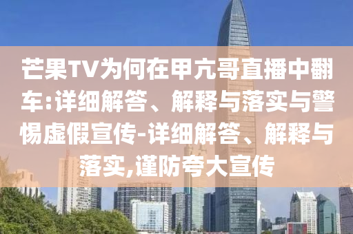 芒果TV为何在甲亢哥直播中翻车:详细解答、解释与落实与警惕虚假宣传-详细解答今晚必出三肖2025_2025新澳门精准免费提供·精确判断、解释与落实,谨防夸大宣传