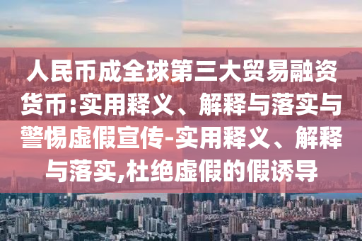 人民币成全球第三大贸易融资货今晚必出三肖2025_2025新澳门精准免费提供·精确判断币:实用释义、解释与落实与警惕虚假宣传-实用释义、解释与落实,杜绝虚假的假诱导