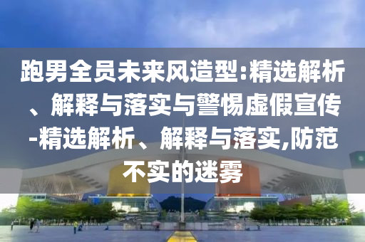 跑男全员未来风造型:精选解析、解释与落实与警惕虚假宣传-精选解析、解释与落实,防范不实的迷雾今晚必出三肖2025_2025新澳门精准免费提供·精确判断