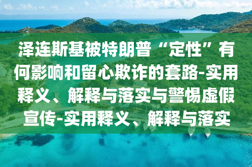 泽连斯基被特朗普“定性”有何影响和留心欺诈的套路-实用释义、解释与落实与警惕虚假宣传-实用释义、解释与落实今晚必出三肖2025_2025新澳门精准免费提供·精确判断