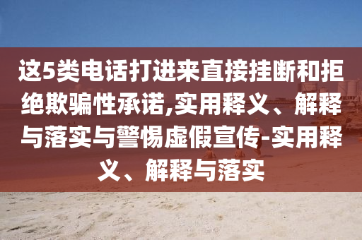 这5类电话打进来直接挂断和拒绝欺骗性承诺,实用释义、解释与落实与警惕虚假宣传-实用释义、解释与今晚必出三肖2025_2025新澳门精准免费提供·精确判断落实