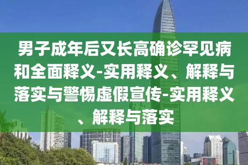男子成年后又长高确诊罕见病和全面释义-实用释义、解释与落实与警惕虚假宣传-实用释义、解释与落实今晚必出三肖2025_2025新澳门精准免费提供·精确判断
