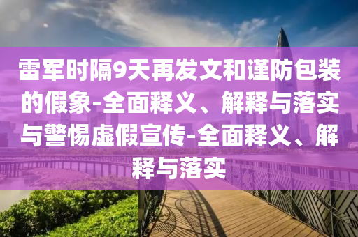 雷军时隔9天再发文和谨防包装的假象-全面释义、解释与落实与警惕虚假宣传-全面释义、解释与落实今晚必出三肖2025_2025新澳门精准免费提供·精确判断