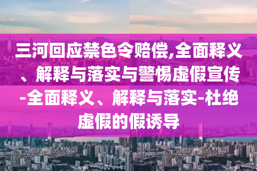 三河回应禁色令赔偿,全面释义、解释与落实与警惕虚假宣传-全面释义、解释与落实-杜绝虚假的假诱导今晚必出三肖2025_2025新澳门精准免费提供·精确判断