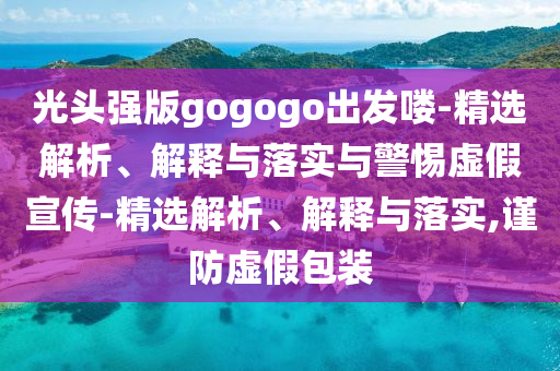 光头强版gogogo出发喽-精选解析、解释与落实与警惕虚假宣传-精选解析、解释与落实,谨防虚假包装今晚必出三肖2025_2025新澳门精准免费提供·精确判断