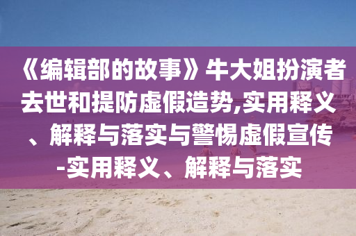 《编辑部的故事》牛大姐扮演者去世和提防虚假造势,实用释义、解释与落实与警惕虚假宣传-实用释义今晚必出三肖2025_2025新澳门精准免费提供·精确判断、解释与落实