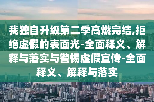 我独自升级第二季高燃完结,拒绝虚假的表面光-全面释义、解释与落实与警惕虚假宣传-全面释义、解释与落实今晚必出三肖2025_2025新澳门精准免费提供·精确判断