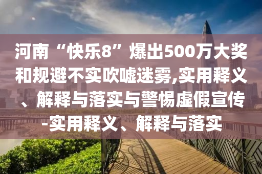 河南“快乐8”爆出500万大奖和规避不实吹嘘迷雾,实用释义、解释与落实与警惕虚假宣传-实用释义、解释与落实今晚必出三肖2025_2025新澳门精准免费提供·精确判断
