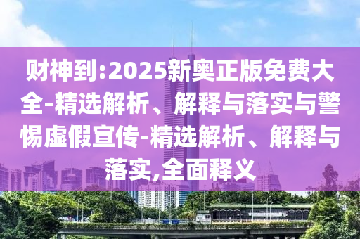 财神到:2025新奥正版免费大全-精选解析、解释与落实与警惕虚假宣传-精选解析、解释与落实,全面释义今晚必出三肖2025_2025新澳门精准免费提供·精确判断