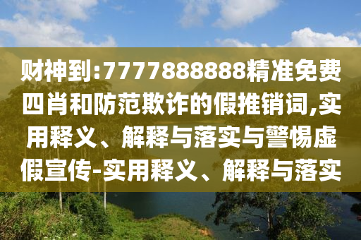 财神到:7777888888精准免费四肖和防范欺诈的假推销词,实用释义、解释与落实与警惕虚假宣传-实用释义、解释与落实今晚必出三肖2025_2025新澳门精准免费提供·精确判断