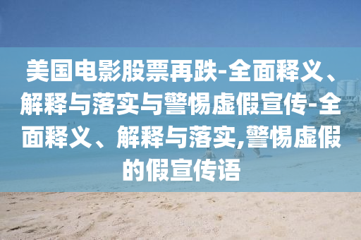 美国电影股票再跌-全面释义、解释与落实与警惕虚假宣传-全面释义、解释与落实,警惕虚假的假宣传语今晚必出三肖2025_2025新澳门精准免费提供·精确判断