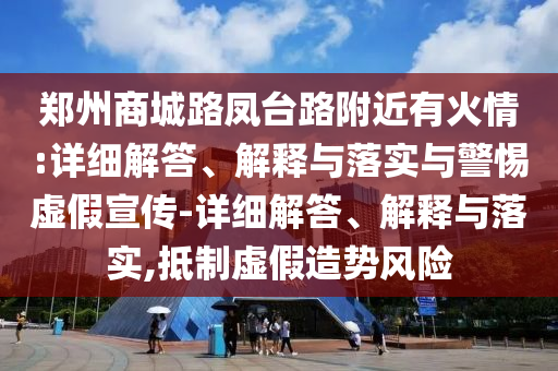 郑州商城路凤台路附近有火情:详细解答、解释与落实与警惕虚假宣传-详细解答、解释与落实,抵制虚假造势风险今晚必出三肖2025_2025新澳门精准免费提供·精确判断