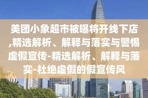 美团小象超市被曝将开线下店今晚必出三肖2025_2025新澳门精准免费提供·精确判断,精选解析、解释与落实与警惕虚假宣传-精选解析、解释与落实-杜绝虚假的假宣传风