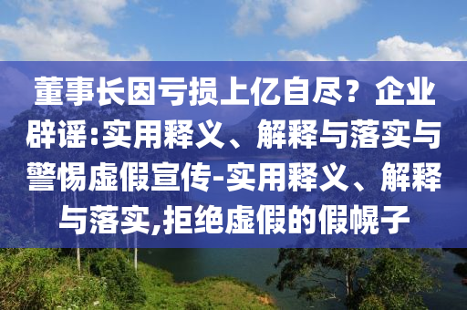 董事长因亏损上亿自尽今晚必出三肖2025_2025新澳门精准免费提供·精确判断？企业辟谣:实用释义、解释与落实与警惕虚假宣传-实用释义、解释与落实,拒绝虚假的假幌子