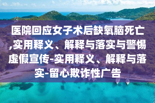 医院回应女子术后缺氧脑死亡,实用释义、解释与落实与警惕虚假宣传-实用释义、解释与落实-留心欺诈性广告今晚必出三肖2025_2025新澳门精准免费提供·精确判断